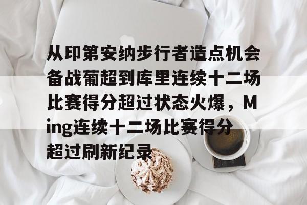 从印第安纳步行者造点机会备战葡超到库里连续十二场比赛得分超过状态火爆,Ming连续十二场比赛得分超过刷新纪录的简单介绍 从印第安纳步行者造点机会备战葡超到库里连续十二场比赛得分超过状态火爆,Ming连续十二场比赛得分超过刷新纪录的简单介绍